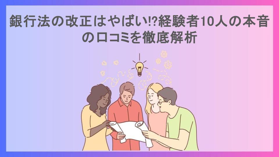 銀行法の改正はやばい!?経験者10人の本音の口コミを徹底解析